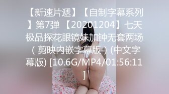 【新速片遞】【自制字幕系列】第7弹 【20201204】七天极品探花眼镜妹加钟无套两场（剪映内嵌字幕版）(中文字幕版) [10.6G/MP4/01:56:11]