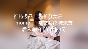 推特极品 自慰扩肛女王⭐ ♥♥momo♥♥ 拳交菊花 被炮友后入啪啪【38v】 (5)