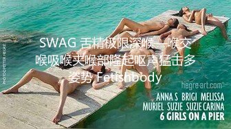 SWAG 舌精极限深喉—喉交喉吸喉夹喉部隆起呕声猛击多姿势 Fetishbody