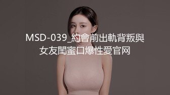 MSD-039_約會前出軌背叛與女友閨蜜口爆性愛官网