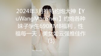 2024年3月推特约炮大神【YuWangManShen】约炮各种妹子学生690RMB福利，性福每一天，美女如云强推佳作 (3)