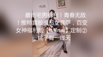 ⚡⚡最新宅男福利！青春无敌！推特露脸极品女菩萨，百变女神福利姬【nainai】定制②，桃子臀一线天