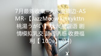 7月最新收集~大尺度擦边-ASMR-【JazzMeow kinkykttn 桃湯うがい】 大尺度淫语 剧情模拟乳交 舔舌诱惑 收费福利【 100v】 (94)