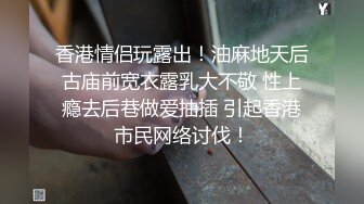 香港情侣玩露出！油麻地天后古庙前宽衣露乳大不敬 性上瘾去后巷做爱抽插 引起香港市民网络讨伐！