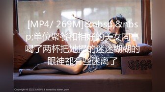 [MP4/ 269M]&nbsp;&nbsp;单位聚餐和相好的美女同事喝了两杯把她操的迷迷糊糊的眼神都有些迷离了