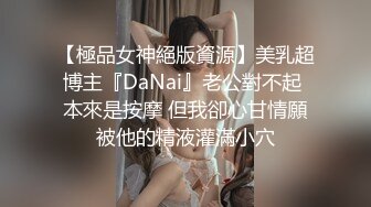 【極品女神絕版資源】美乳超博主『DaNai』老公對不起 本來是按摩 但我卻心甘情願被他的精液灌滿小穴