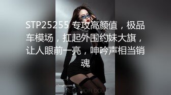 STP25255 专攻高颜值，极品车模场，扛起外围约妹大旗，让人眼前一亮，呻吟声相当销魂