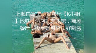 上海白富美，爱露出【K小姐】地铁，酒店，艺术馆，商场，餐厅，极品好身材，好刺激啊！