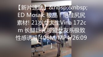 【新片速遞】&nbsp;&nbsp;ED Mosaic 极品！绝佳尻尻素材! 21岁女大生Vina 172cm 长腿巨乳可爱女友系极致性感诱惑[406M/MP4/26:09]