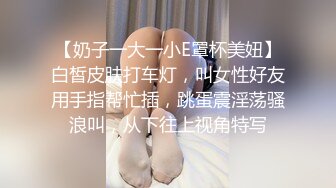 【奶子一大一小E罩杯美妞】白皙皮肤打车灯，叫女性好友用手指帮忙插，跳蛋震淫荡骚浪叫，从下往上视角特写