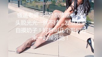 骚逼老婆~户外激情露出~车头脱光光一丝不挂，发浪发豪自摸奶子！好想叫几个哥们过来一起操死她！