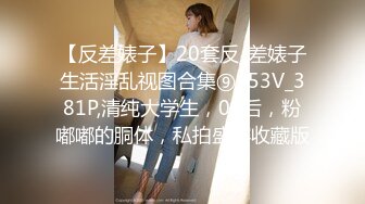 【反差婊子】20套反_差婊子生活淫乱视图合集⑨153V_381P,清纯大学生，00后，粉嘟嘟的胴体，私拍盛宴收藏版