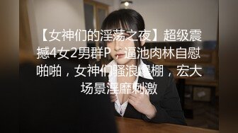 【女神们的淫荡之夜】超级震撼4女2男群P，逼池肉林自慰啪啪，女神们骚浪爆棚，宏大场景淫靡刺激