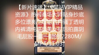 【新片速遞】《某站VIP精品资源》热闹商场大师贴身抄底多位漂亮小姐姐各种骚丁透明内裤清纯高颜美女前后拍露阴毛屁股一颤一颤的[2280M/MP4/11:03]