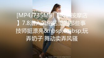 [MP4/735MB]【风情按摩店】7.8潜入风俗店里的那些事 技师挺漂亮&nbsp;&nbsp;玩弄奶子 舞动卖弄风骚