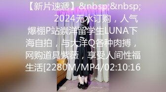 【新片速遞】&nbsp;&nbsp;❣️❣️2024无水订购，人气爆棚P站崇洋留学生LUNA下海自拍，与大洋Q各种肉搏，网购道具紫薇，享受人间性福生活[2280M/MP4/02:10:16]