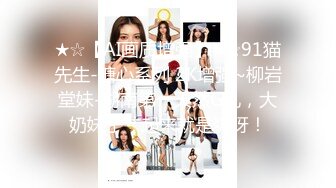 ★☆【AI画质增强】★☆91猫先生-糖心系列 2K增强~柳岩堂妹-湖南第一天然G乳，大奶妹子艹起来就是爽呀！