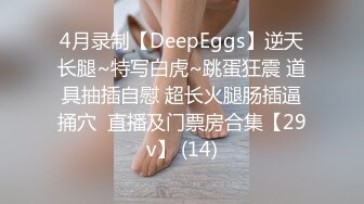 4月录制【DeepEggs】逆天长腿~特写白虎~跳蛋狂震 道具抽插自慰 超长火腿肠插逼捅穴  直播及门票房合集【29v】 (14)