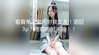 看着单无套内射我女友！酒后3p！终章内射来啦！！