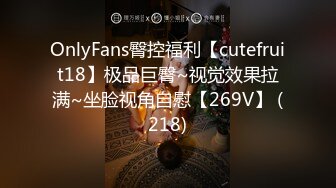 OnlyFans臀控福利【cutefruit18】极品巨臀~视觉效果拉满~坐脸视角自慰【269V】 (218)