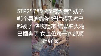 STP25789 ?淫荡人妻? 嫂子哪个男的约你 好性感我鸡巴都硬了 快收起来 结果被大鸡巴插爽了 女上位每一次都顶得好深