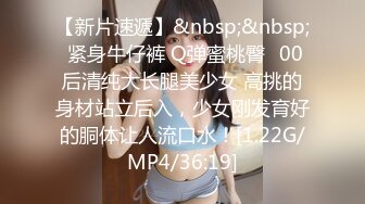 【新片速遞】&nbsp;&nbsp; 紧身牛仔裤 Q弹蜜桃臀✅00后清纯大长腿美少女 高挑的身材站立后入，少女刚发育好的胴体让人流口水！[1.22G/MP4/36:19]