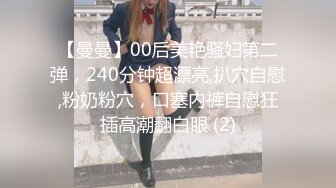 【曼曼】00后美艳骚妇第二弹，240分钟超漂亮,扒穴自慰,粉奶粉穴，口塞内裤自慰狂插高潮翻白眼 (2)