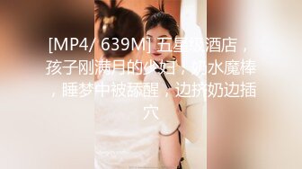 [MP4/ 639M] 五星级酒店，孩子刚满月的少妇，奶水魔棒，睡梦中被舔醒，边挤奶边插穴