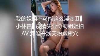 我的姐姐不可能这么淫荡Ⅱ▌小林杏▌疫情失业协助姐姐拍AV 深陷一线天粉嫩蜜穴