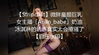 【Stripchat】微胖童颜巨乳女主播「Anan_babe」奶油冰淇淋的诱惑真实太会撩骚了【自压水印】