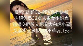 最新流出FC2-PPV系列快餐店服务员32岁人妻美少妇宾馆援交屁股又肥又大白虎小逼又紧水又多极品B不草玩肛交