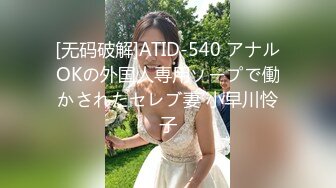 [无码破解]ATID-540 アナルOKの外国人専用ソープで働かされたセレブ妻 小早川怜子