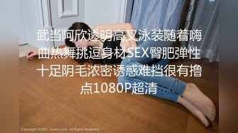 武当阿欣透明高叉泳装随着嗨曲热舞挑逗身材SEX臀肥弹性十足阴毛浓密诱惑难挡很有撸点1080P超清