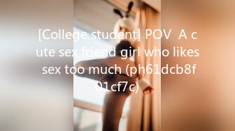 [College student] POV  A cute sex friend girl who likes sex too much (ph61dcb8f01cf7c)