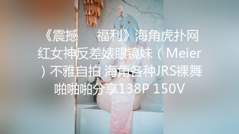 《震撼❤️福利》海角虎扑网红女神反差婊眼镜妹（Meier）不雅自拍 海角各种JRS裸舞啪啪啪分享138P 150V