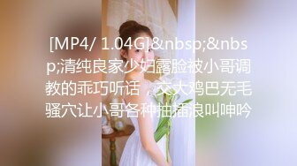 [MP4/ 1.04G]&nbsp;&nbsp;清纯良家少妇露脸被小哥调教的乖巧听话，交大鸡巴无毛骚穴让小哥各种抽插浪叫呻吟