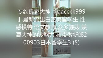 专约良家大神『jaacckk999』最新流出白富美留学生 性感模特 语文教师 众多骚婊 羡慕大神的钞能力 夜夜做新郎200903日本留学生3 (5)