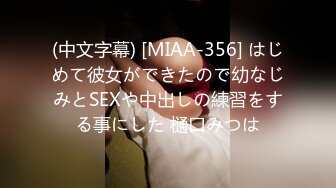 (中文字幕) [MIAA-356] はじめて彼女ができたので幼なじみとSEXや中出しの練習をする事にした 樋口みつは