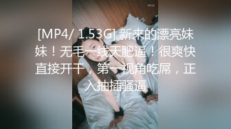 [MP4/ 1.53G] 新来的漂亮妹妹！无毛一线天肥逼！很爽快直接开干，第一视角吃屌，正入抽插骚逼