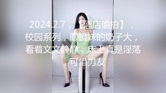 2024.2.7，【酒店偷拍】，校园系列，眼镜妹的奶子大，看着文文静静，床上真是淫荡，可惜男友