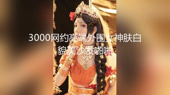 3000网约高端外围女神肤白貌美沙发啪啪