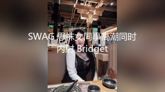 SWAG 思袜女同事高潮同时内射 Bridget