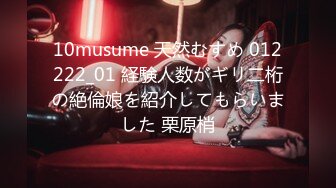 10musume 天然むすめ 012222_01 経験人数がギリ二桁の絶倫娘を紹介してもらいました 栗原梢