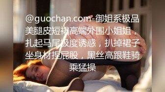 @guochan.com-御姐系极品美腿皮短裙高端外围小姐姐，扎起马尾极度诱惑，扒掉裙子坐身材捏屁股，黑丝高跟鞋骑乘猛操