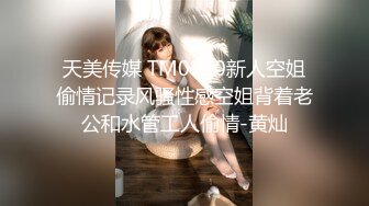 天美传媒 TM0150新人空姐偷情记录风骚性感空姐背着老公和水管工人偷情-黄灿