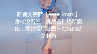 新晋女菩萨【eeee_kram】身材没得说，挑战各种场所露出，高铁餐厅公园车站玩的就是刺激