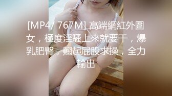 [MP4/ 767M] 高端網紅外圍女，極度淫騷上來就要干，爆乳肥臀，翹起屁股求操，全力輸出