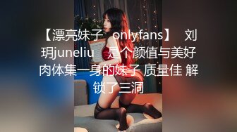 【漂亮妹子✨onlyfans】⭐刘玥juneliu⭐ 是个颜值与美好肉体集一身的妹子 质量佳 解锁了三洞