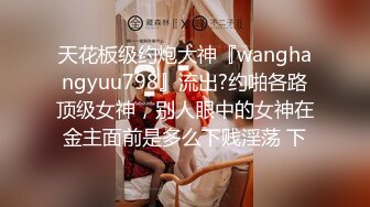 天花板级约炮大神『wanghangyuu798』流出?约啪各路顶级女神，别人眼中的女神在金主面前是多么下贱淫荡 下