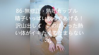 86-無修正・熟年カップル　精子いっぱい飲んであげる！沢山出して♡このほてった熱い体がイキたくてたまらないの。